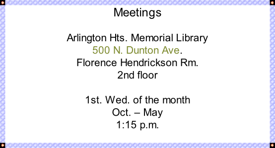 Meetings  Arlington Hts. Memorial Library 500 N. Dunton Ave. Florence Hendrickson Rm. 2nd floor   1st. Wed. of the month Oct. – May 1:15 p.m.